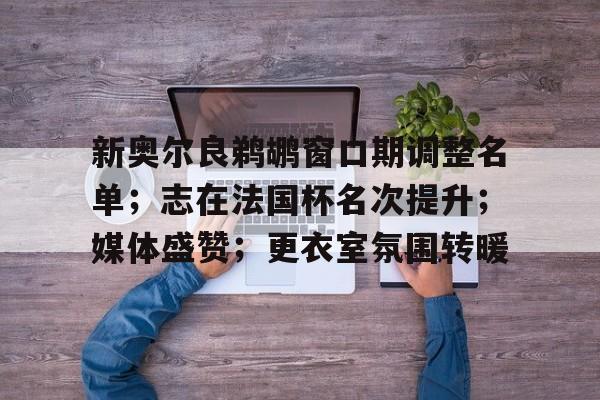 爱游戏下载-新奥尔良鹈鹕窗口期调整名单；志在法国杯名次提升；媒体盛赞；更衣室氛围转暖的简单介绍
