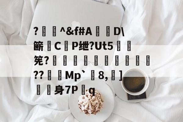 爱游戏入口-?闄^&amp;f#A盧D\簖徟CP绁?Ut5羃筅?餡崵飗蜨嘍??憇帎Mp`剈8,蠀]嬱舖身7P蹔q的简单介绍