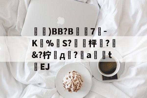 爱游戏APP-鑓)BB?B7疉-K圅%勪S?簐攈枰櫼?髿&amp;?柠д崚?嬒a荖釮tEJ的简单介绍